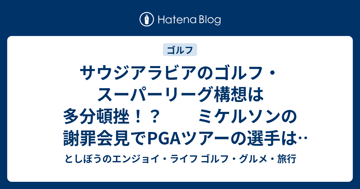 サウジアラビアのゴルフ スーパーリーグ構想は多分頓挫 ミケルソンの謝罪会見でpgaツアーの選手は一枚岩へ としぼうのエンジョイ ライフ