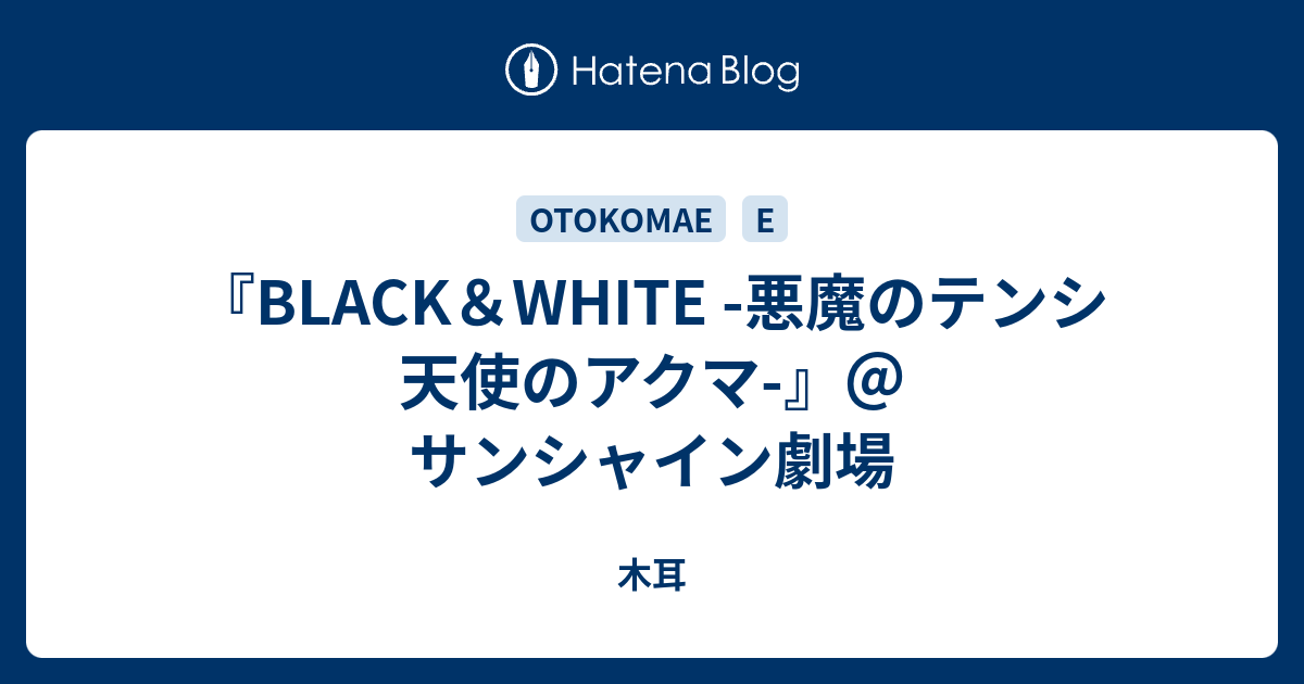 BLACK&WHITE 悪魔のテンシ 天使のアクマ BLACK＆WHITE -悪魔のテンシ 天使のアクマ-』＠サンシャイン劇場 - 木耳