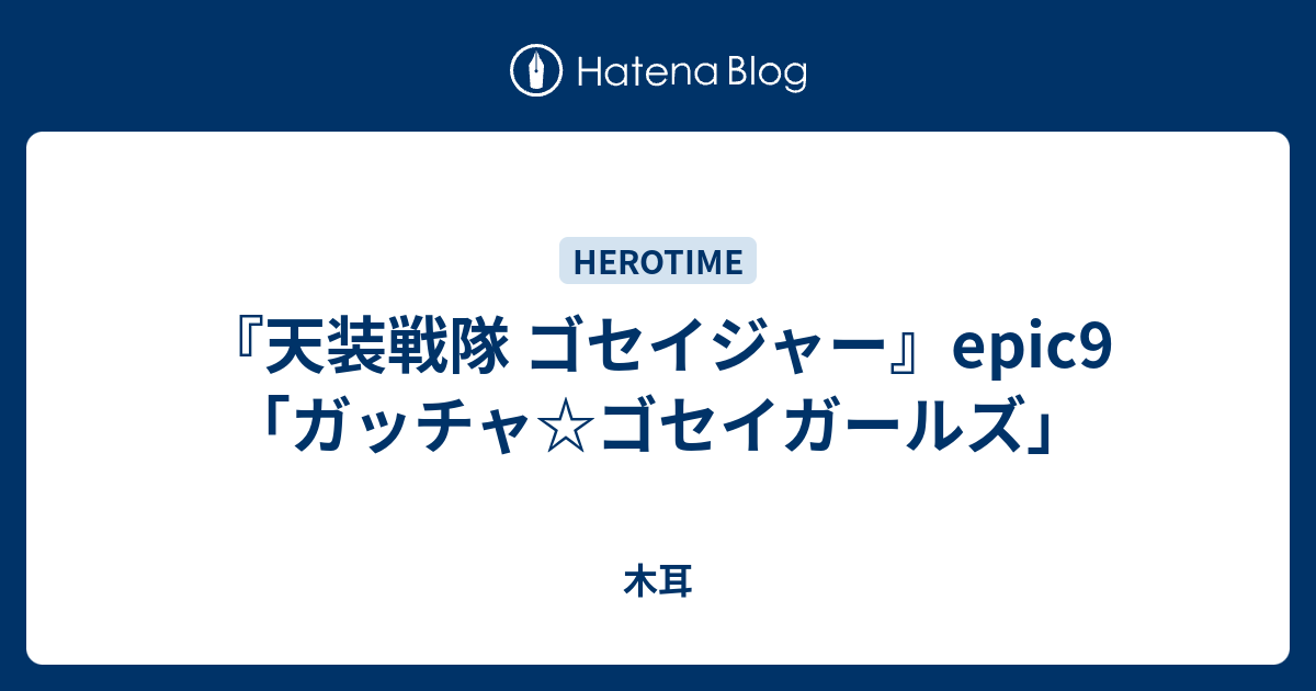 『天装戦隊 ゴセイジャー』epic9「ガッチャ☆ゴセイガールズ」 - 木耳