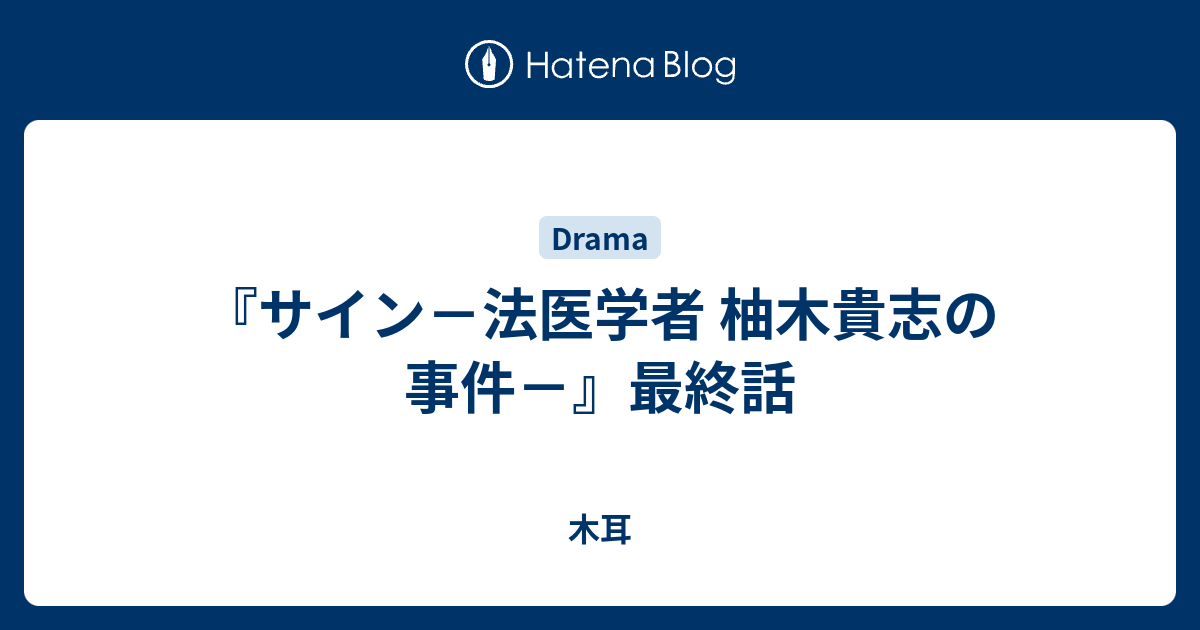 サイン－法医学者 柚木貴志の事件－』最終話 - 木耳