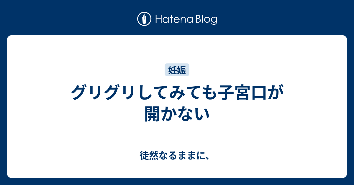 グリグリしてみても子宮口が開かない 徒然なるままに