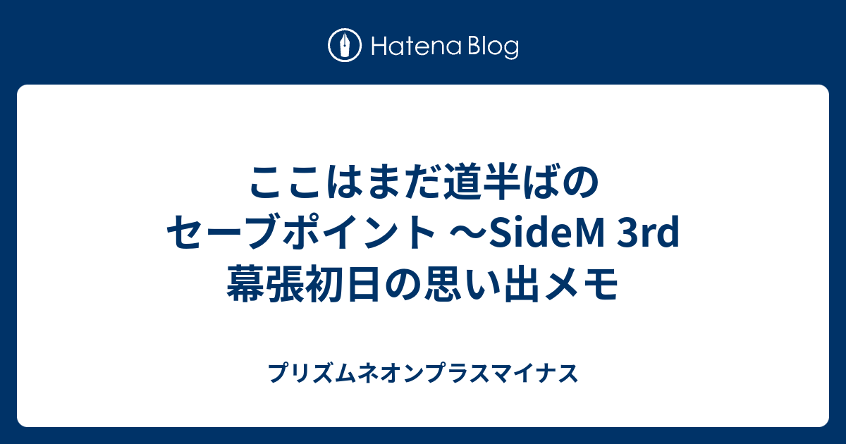 ここはまだ道半ばのセーブポイント Sidem 3rd 幕張初日の思い出メモ プリズムネオンプラスマイナス