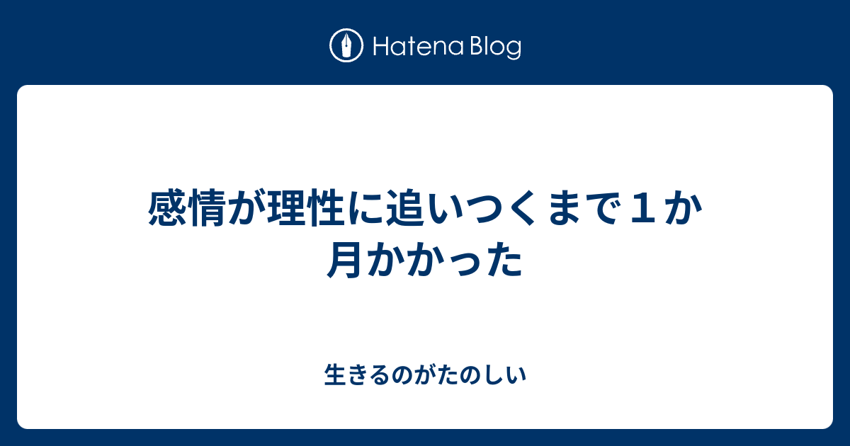 感情が理性に追いつくまで１か月かかった 生きるのがたのしい