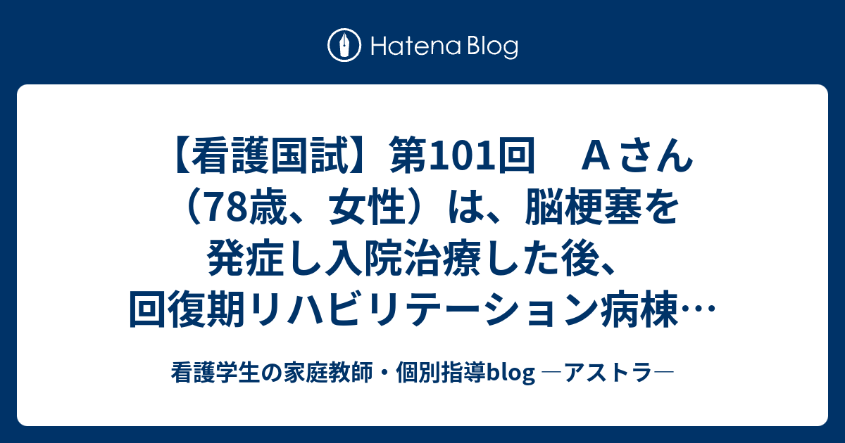 【看護国試】第101回 Aさん（78歳、女性）は、脳梗塞を発症し入院治療した後、回復期リハビリテーション病棟に転棟し