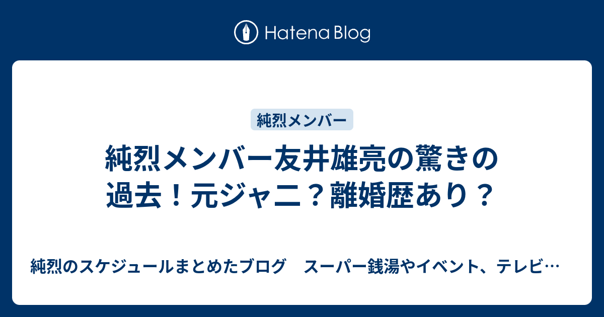 純烈メンバー友井雄亮の驚きの過去 元ジャ二 離婚歴あり 純烈のスケジュールまとめたブログ スーパー銭湯やイベント テレビ出演予定