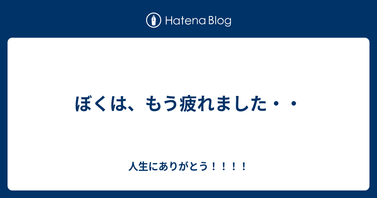 ぼくは もう疲れました 人生にありがとう