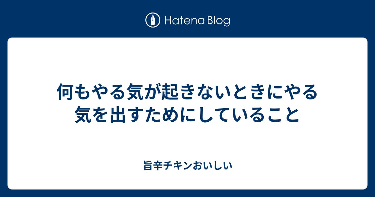 何もやる気が起きないときにやる気を出すためにしていること 旨辛チキンおいしい