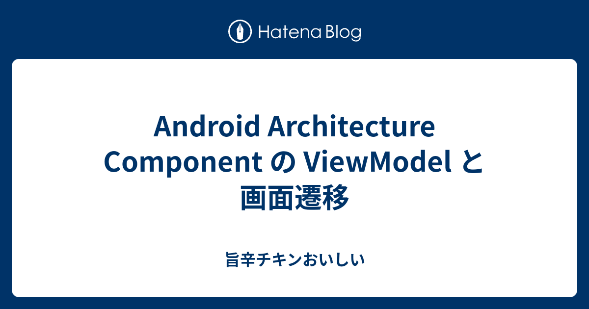 Android Architecture Component の ViewModel と画面遷移 - 旨辛チキンおいしい