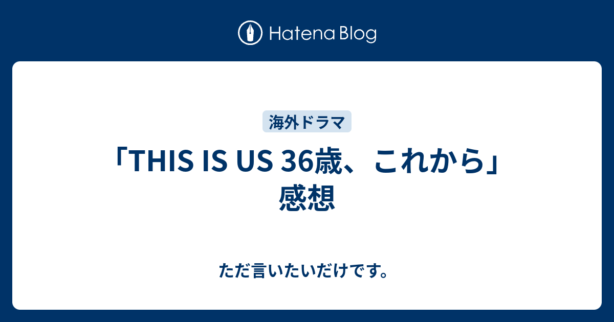 This Is Us 36歳 これから 感想 ただ言いたいだけです