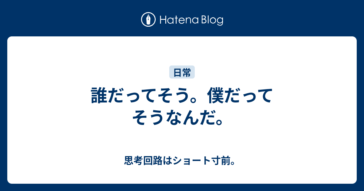 誰だってそう。僕だってそうなんだ。 - 思考回路はショート寸前。