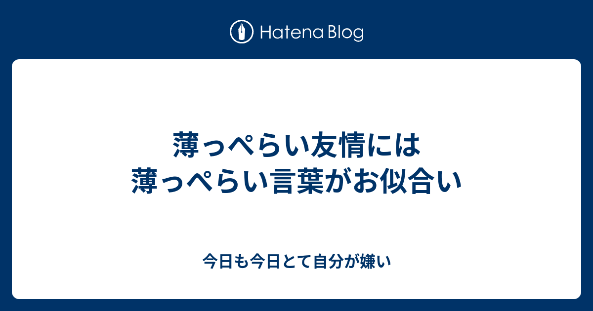 薄っぺらい友情には薄っぺらい言葉がお似合い 今日も今日とて自分が嫌い