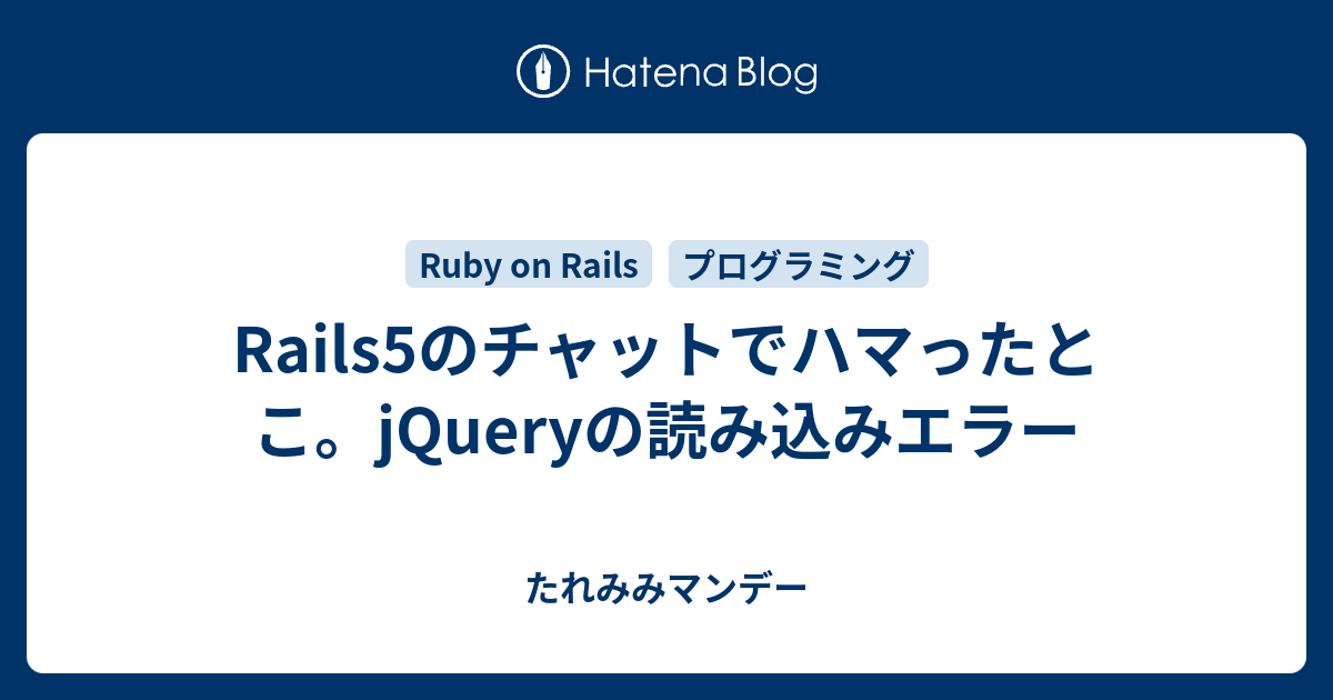 Rails5のチャットでハマったとこ Jqueryの読み込みエラー たれみみマンデー