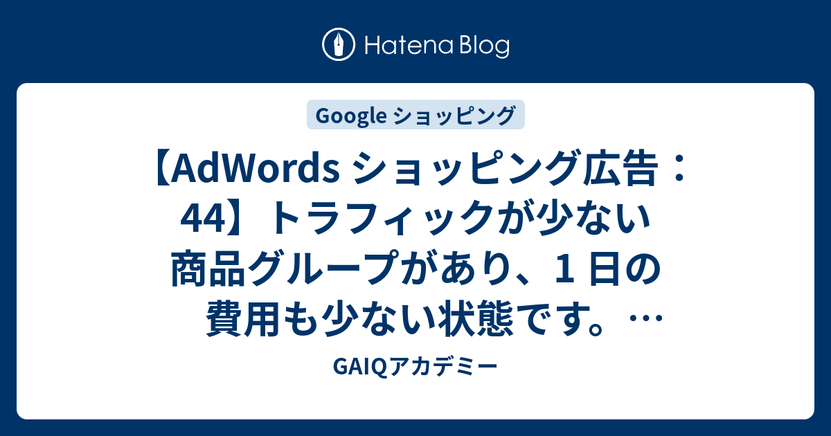 Adwords ショッピング広告 44 トラフィックが少ない商品グループがあり 1 日の費用も少ない状態です 表示回数やトラフィックを増やすにはどうすれば良いでしょうか Google広告学園 就職や転職に有利な資格google広告認定資格をget Gaiq情報もあります