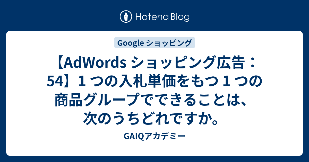 Adwords ショッピング広告 54 1 つの入札単価をもつ 1 つの商品グループでできることは 次のうちどれですか Google広告学園 就職 や転職に有利な資格google広告認定資格をget Gaiq情報もあります