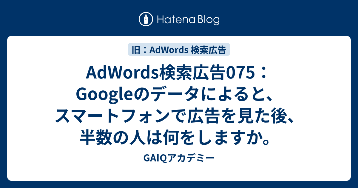 Adwords検索広告075 Googleのデータによると スマートフォンで広告を見た後 半数の人は何をしますか Google広告学園 就職や 転職に有利な資格google広告認定資格をget Gaiq情報もあります