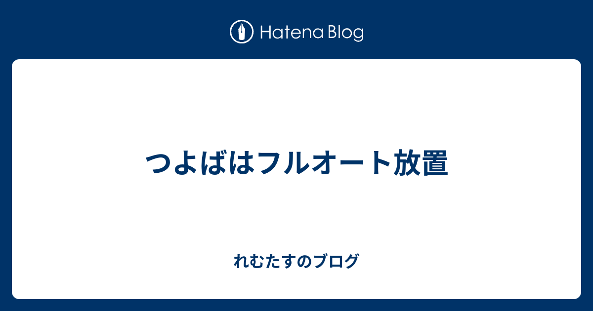 つよばはフルオート放置 れむたすのブログ