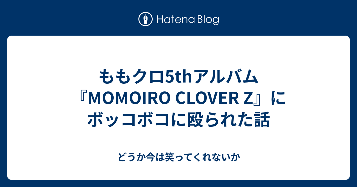 ももクロ5thアルバム Momoiro Clover Z にボッコボコに殴られた話 どうか今は笑ってくれないか