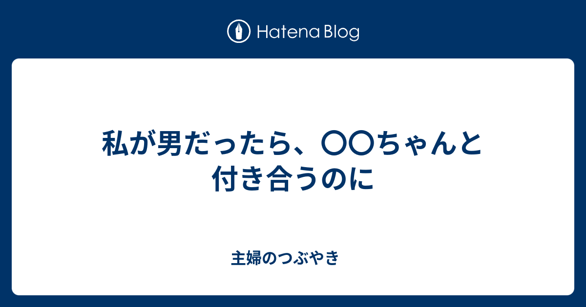 私が男だったら ちゃんと付き合うのに 主婦のつぶやき