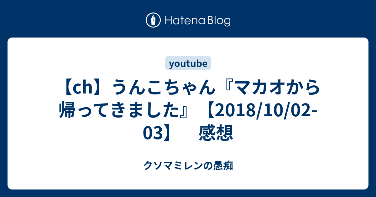 Ch うんこちゃん マカオから帰ってきました 18 10 02 03 感想 クソマミレンの愚痴