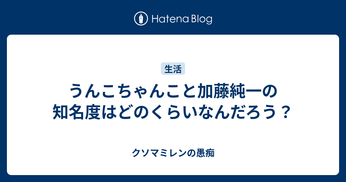うんこちゃんこと加藤純一の知名度はどのくらいなんだろう クソマミレンの愚痴