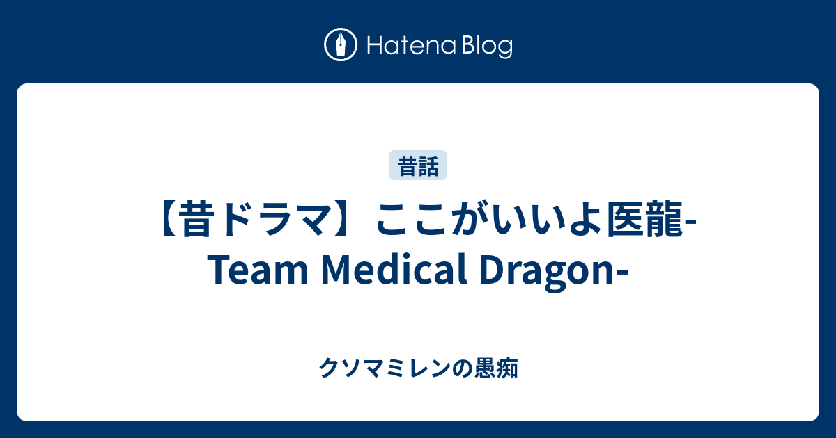 昔ドラマ ここがいいよ医龍 Team Medical Dragon クソマミレンの愚痴