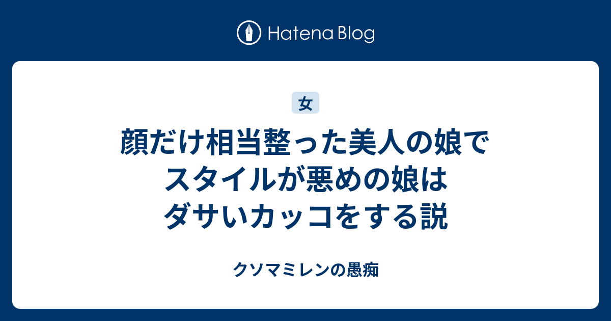 顔だけ相当整った美人の娘でスタイルが悪めの娘はダサいカッコをする説 クソマミレンの愚痴