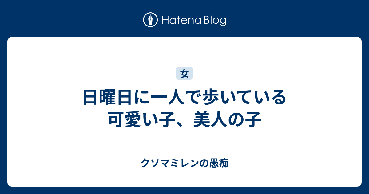 日曜日に一人で歩いている可愛い子 美人の子 クソマミレンの愚痴