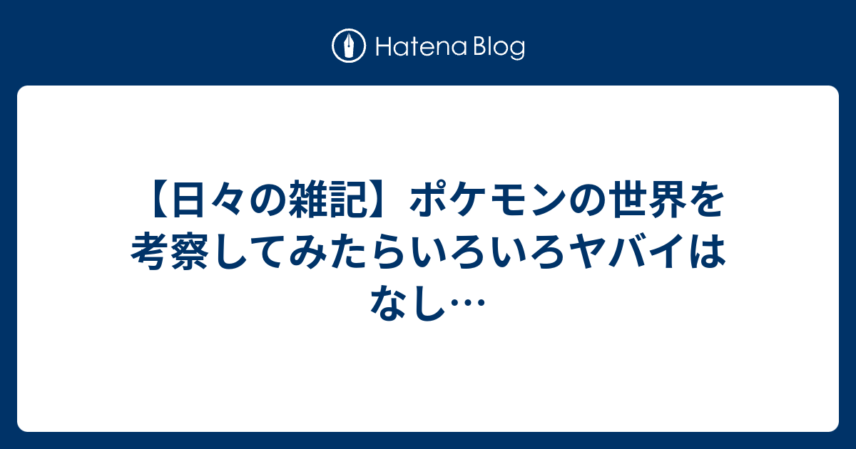 日々の雑記 ポケモンの世界を考察してみたらいろいろヤバイはなし