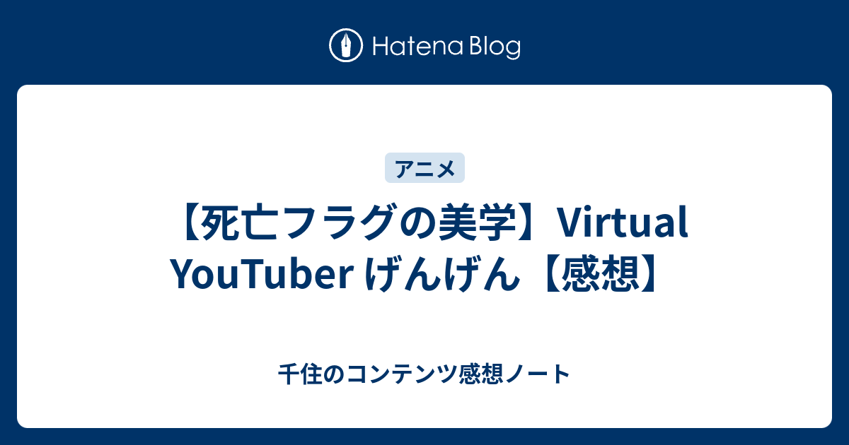 死亡フラグの美学 Virtual Youtuber げんげん 感想 千住のコンテンツ感想ノート