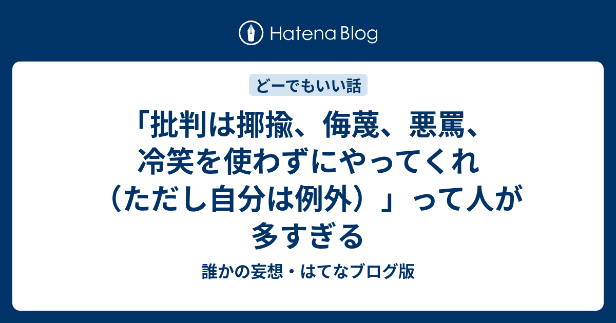 「批判は揶揄、侮蔑、悪罵、冷笑を使わずにやってくれ（ただし自分は例外）」って人が多すぎる - 誰かの妄想・はてなブログ版