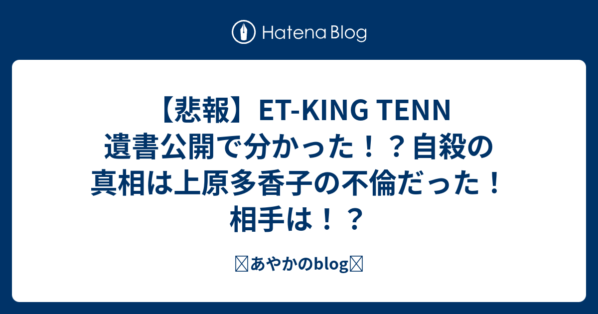 悲報 Et King Tenn 遺書公開で分かった 自殺の真相は上原多香子の不倫だった 相手は あやかのblog