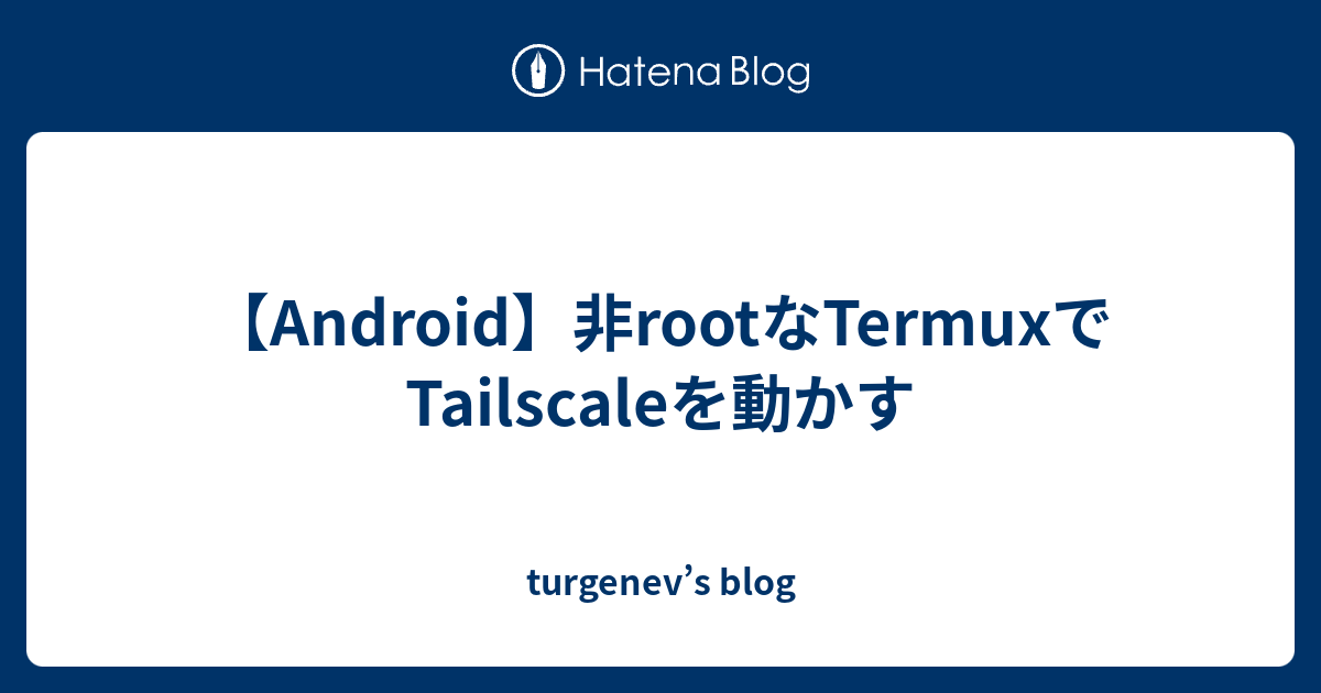 【Android】非rootなTermuxでTailscaleを動かす - turgenev’s blog