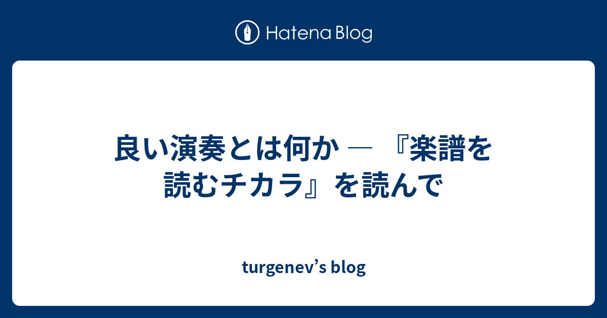 良い演奏とは何か ― 『楽譜を読むチカラ』を読んで - turgenev's blog