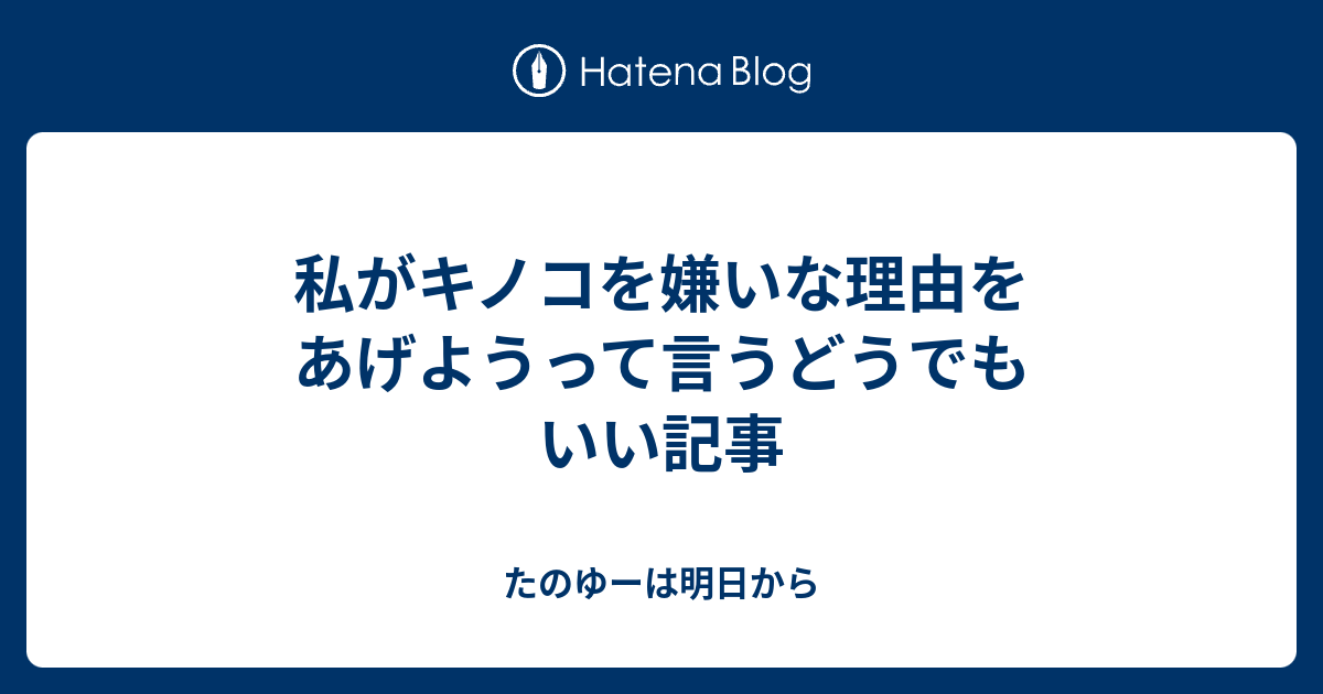 私がキノコを嫌いな理由をあげようって言うどうでもいい記事 たのゆーは明日から