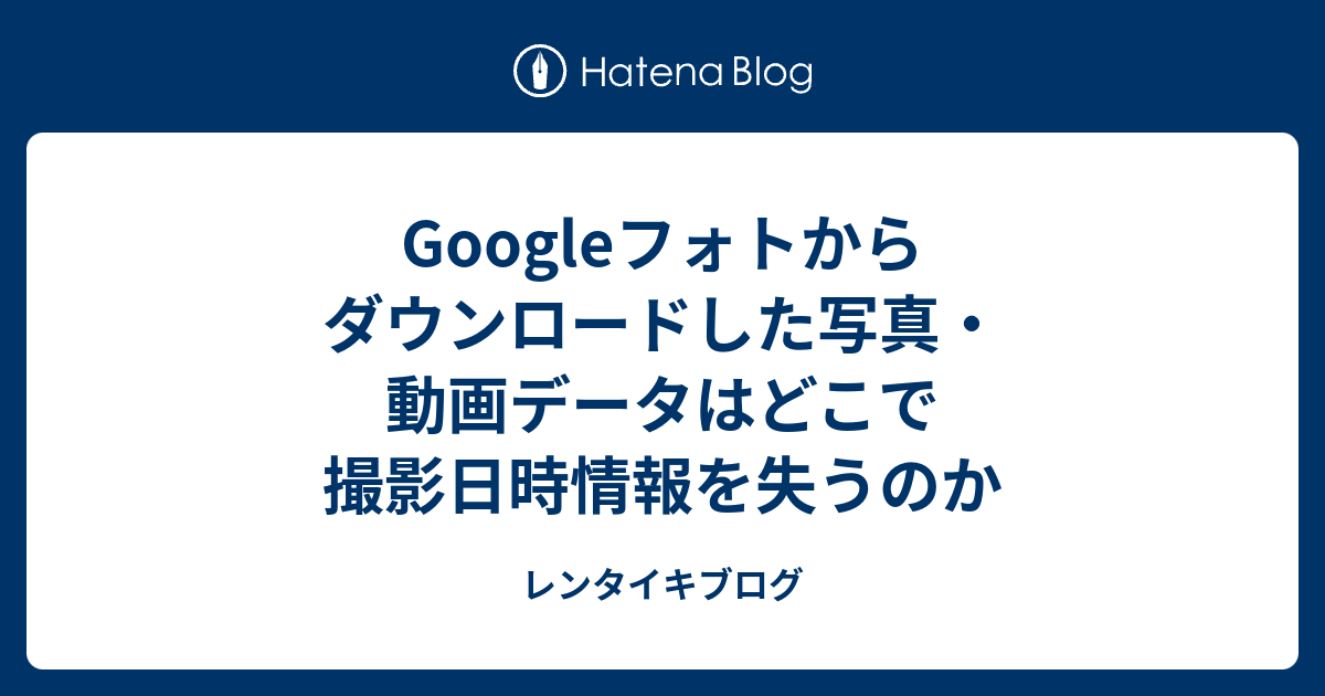 Googleフォトからダウンロードした写真 動画データはどこで撮影日時情報を失うのか レンタイキブログ