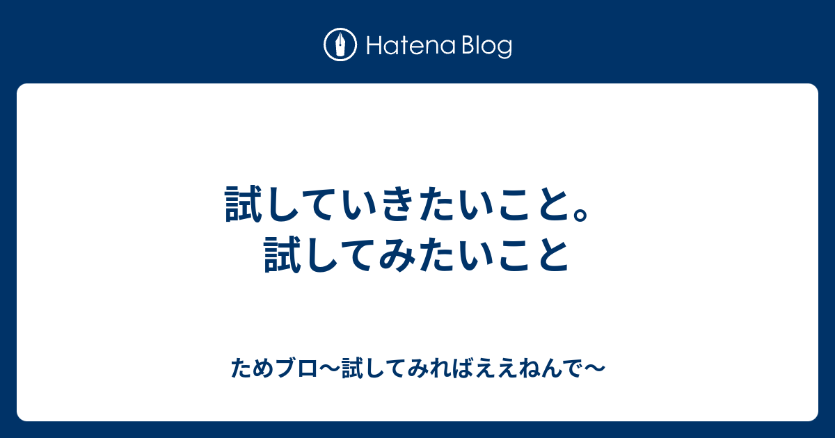 試していきたいこと。試してみたいこと - ためブロ～試してみればええねんで～