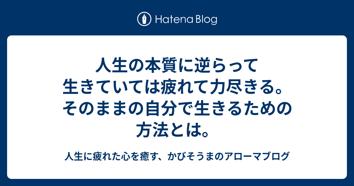 人生の本質に逆らって生きていては疲れて力尽きる そのままの自分で生きるための方法とは 人生に疲れた心を癒す かびそうまのアローマブログ