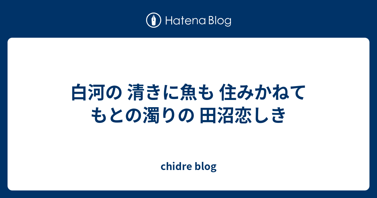 白河の 清きに魚も 住みかねて もとの濁りの 田沼恋しき Chidre Blog