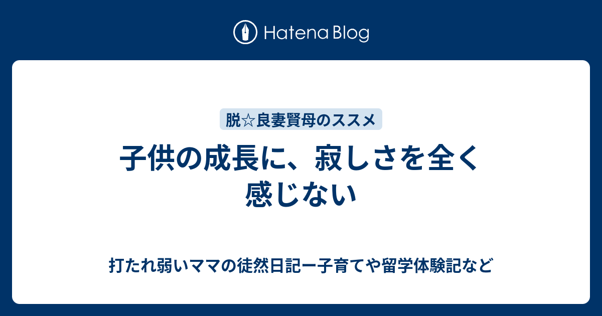 子供の成長に 寂しさを全く感じない 打たれ弱いママの徒然日記ー子育てや留学体験記など