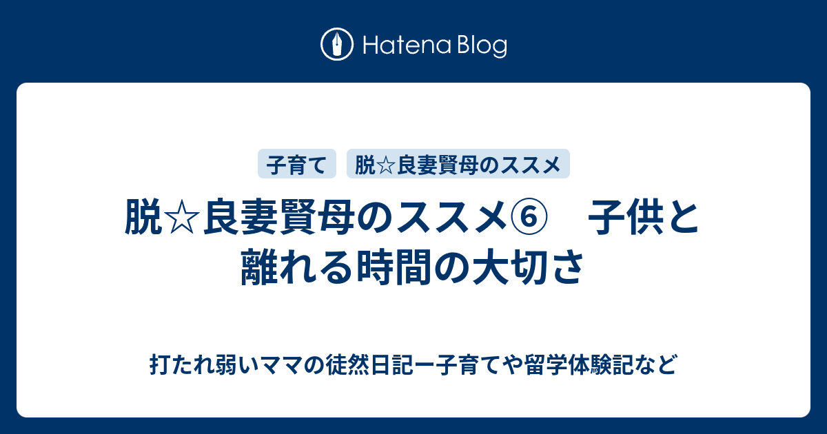 脱 良妻賢母のススメ 子供と離れる時間の大切さ 打たれ弱いママの徒然日記ー子育てや留学体験記など