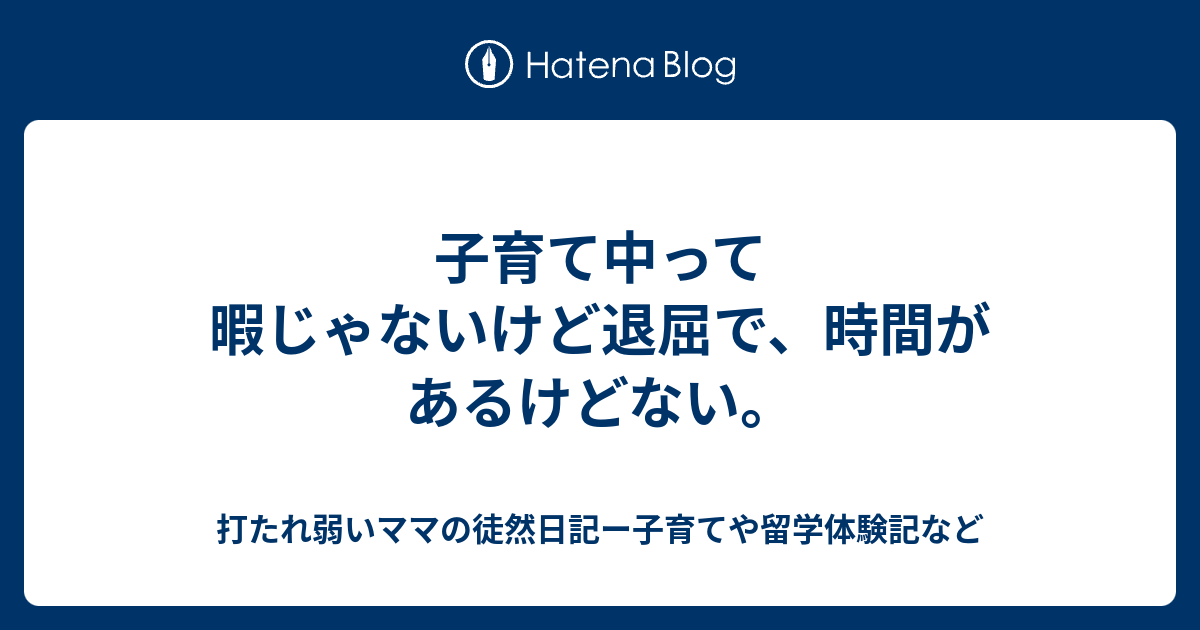 子育て中って暇じゃないけど退屈で 時間があるけどない 打たれ弱いママの徒然日記ー子育てや留学体験記など