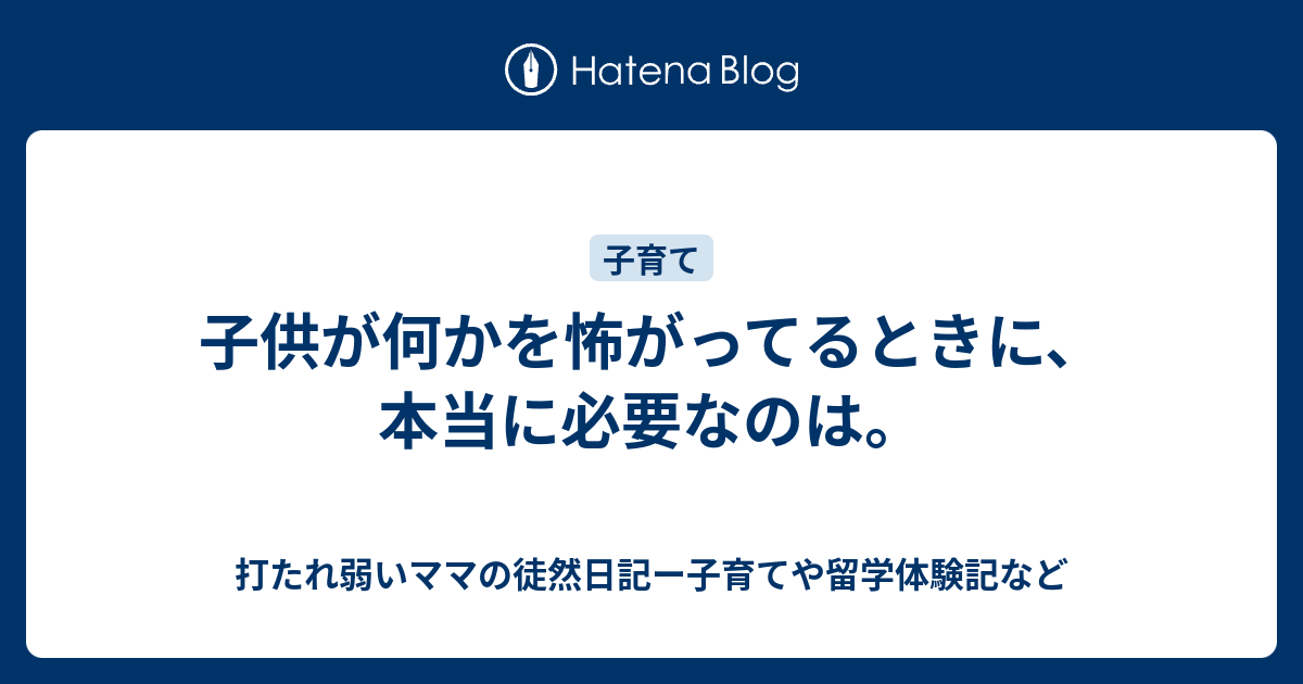 子供が何かを怖がってるときに 本当に必要なのは 打たれ弱いママの徒然日記ー子育てや留学体験記など