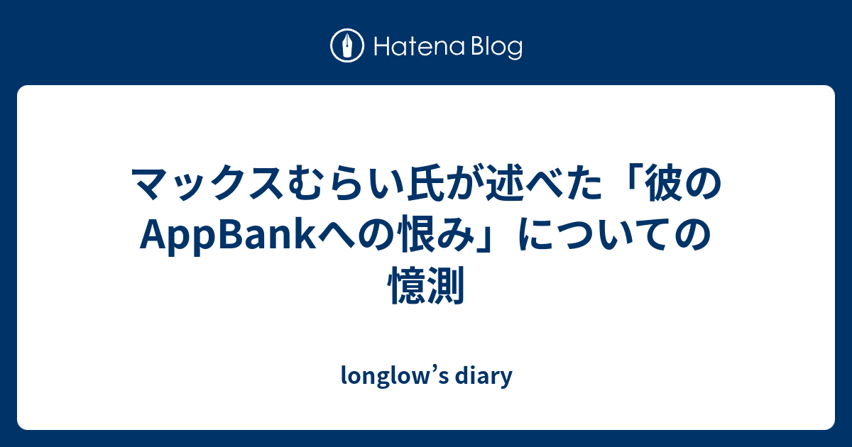 マックスむらい氏が述べた 彼のappbankへの恨み についての憶測 Longlow S Diary