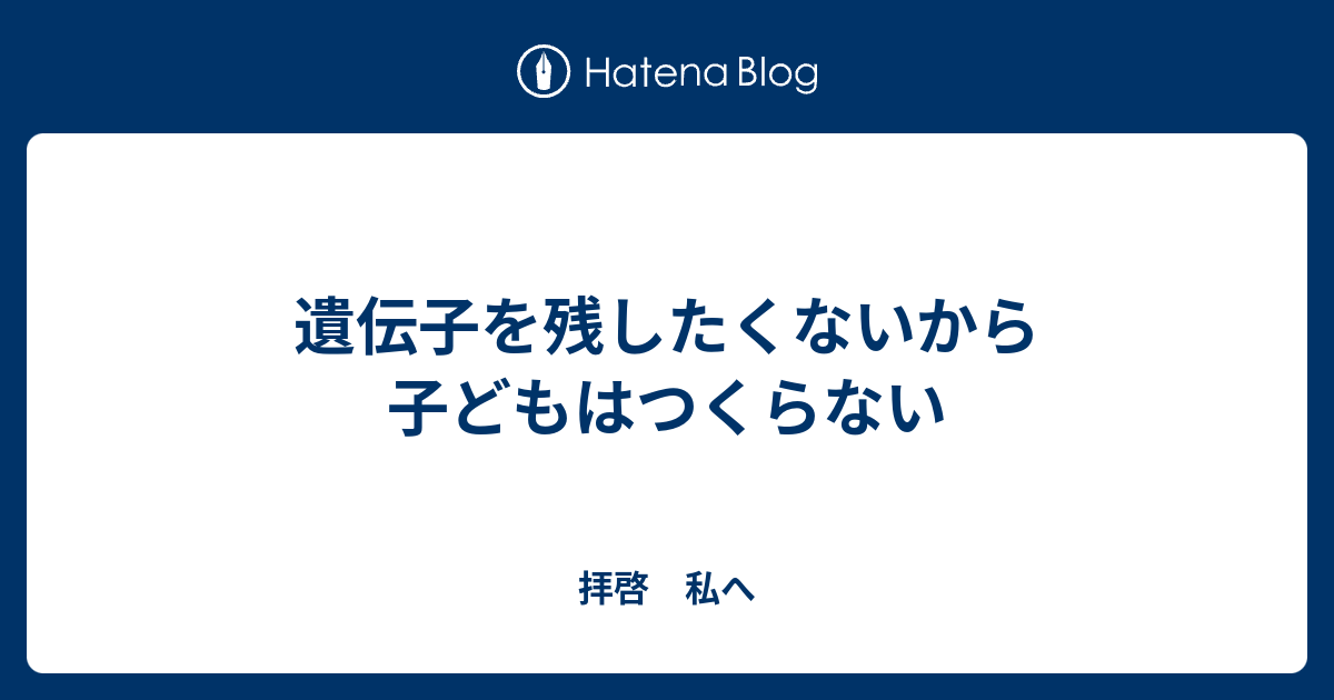 遺伝子を残したくないから子どもはつくらない 拝啓 私へ