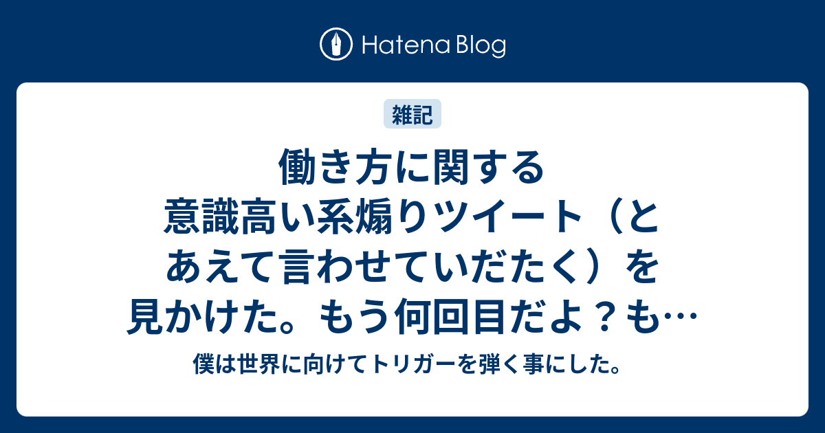 働き方に関する意識高い系煽りツイート とあえて言わせていだたく を見かけた もう何回目だよ もう疲れたよ 勝手にしろよ 養分でも何でもかまわねーからさ 真に受けることはねーからな 僕は世界に向けてトリガーを弾く事にした
