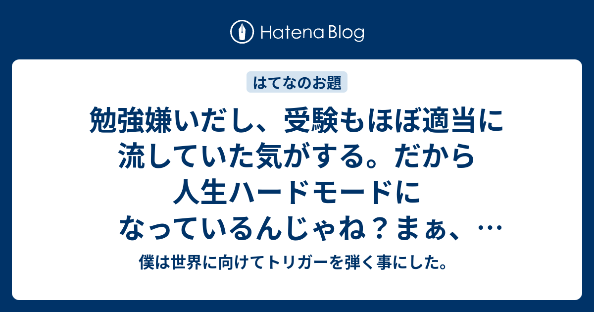 勉強嫌いだし 受験もほぼ適当に流していた気がする だから人生ハードモードになっているんじゃね まぁ 良いだけどさ 僕は世界に向けてトリガーを弾く事にした