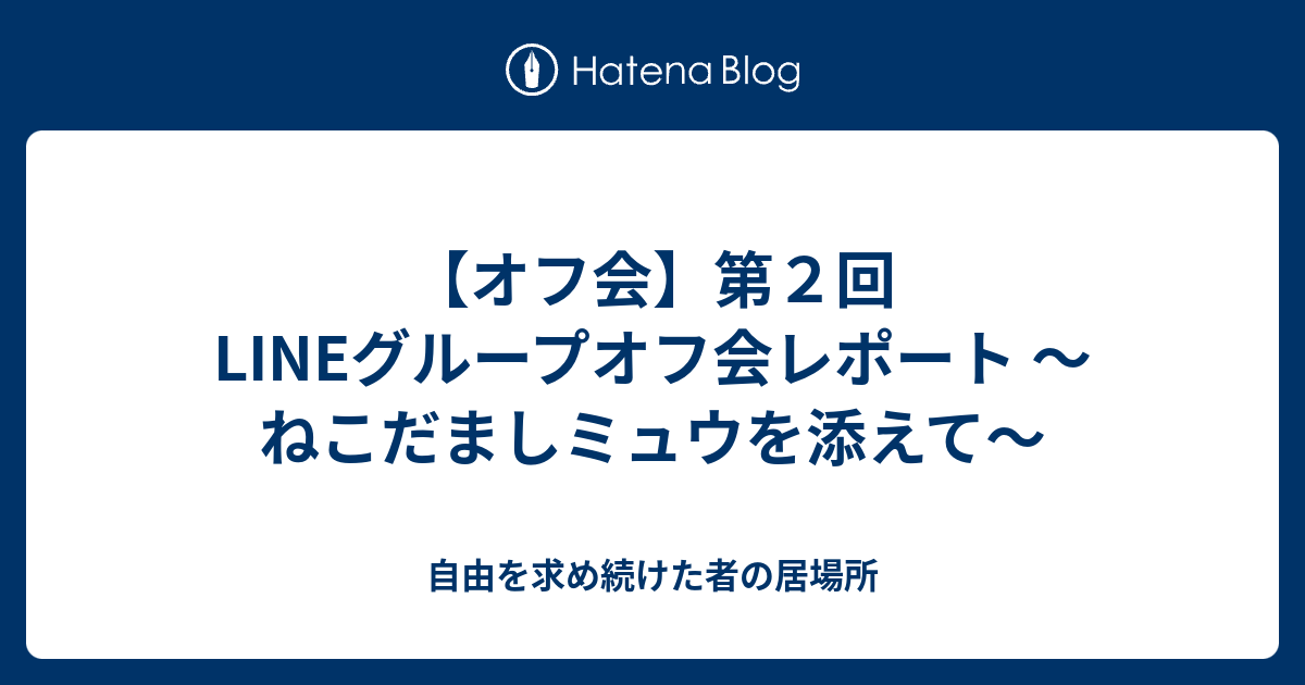 オフ会 第２回lineグループオフ会レポート ねこだましミュウを添えて 自由を求め続けた者の居場所