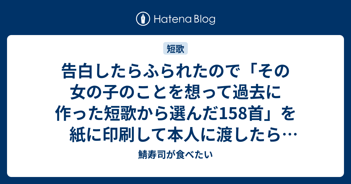 告白したらふられたので その女の子のことを想って過去に作った短歌から選んだ158首 を紙に印刷して本人に渡したら1首ずつ感想をくれた話 後篇 鯖寿司が食べたい