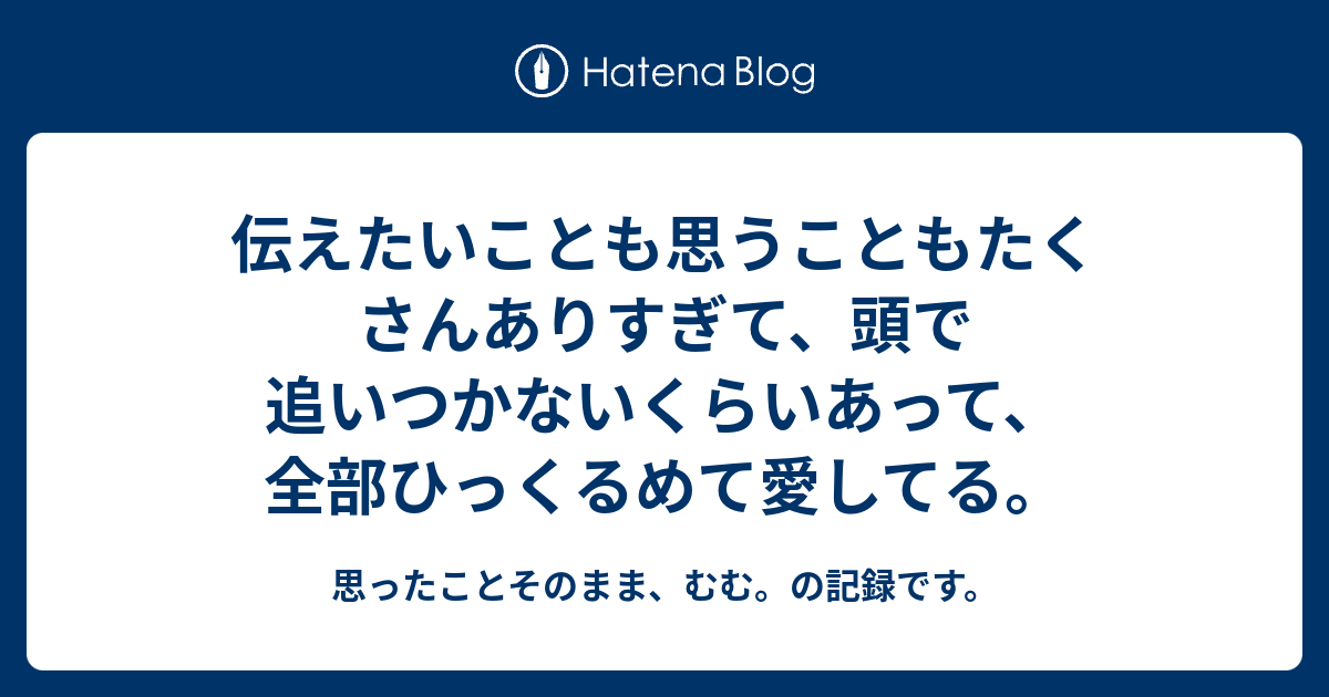 伝えたいことも思うこともたくさんありすぎて、頭で追いつかないくらいあって、全部ひっくるめて愛してる。 - 思ったことそのまま、むむ。の記録です。