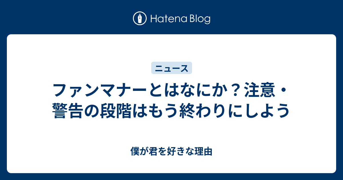 ファンマナーとはなにか 注意 警告の段階はもう終わりにしよう 僕が君を好きな理由